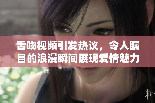 舌吻视频引发热议，令人瞩目的浪漫瞬间展现爱情魅力