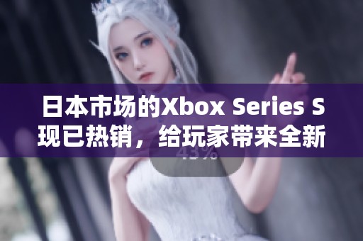 日本市场的Xbox Series S现已热销，给玩家带来全新游戏体验