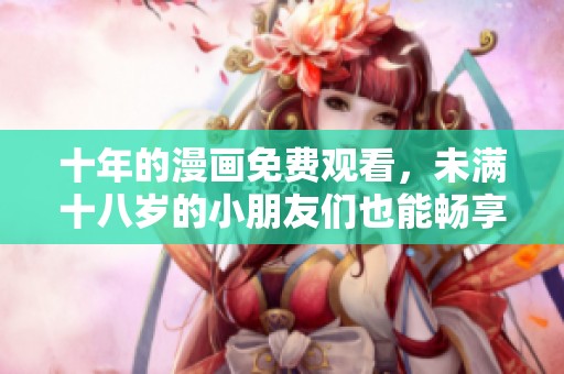 十年的漫画免费观看，未满十八岁的小朋友们也能畅享！