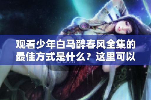 观看少年白马醉春风全集的最佳方式是什么？这里可以免费观看哦！