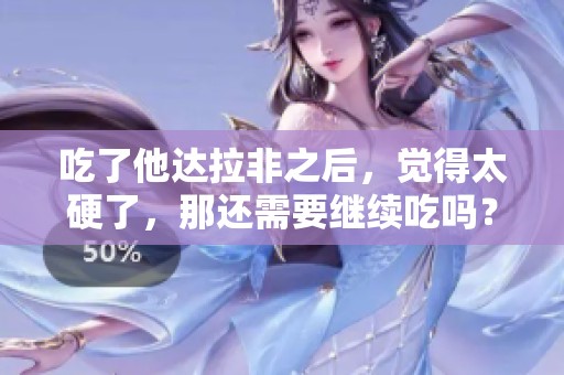 吃了他达拉非之后，觉得太硬了，那还需要继续吃吗？