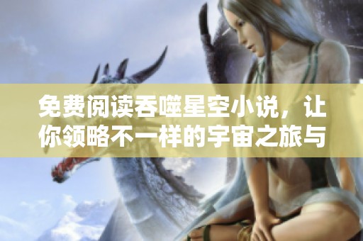 免费阅读吞噬星空小说，让你领略不一样的宇宙之旅与精彩故事