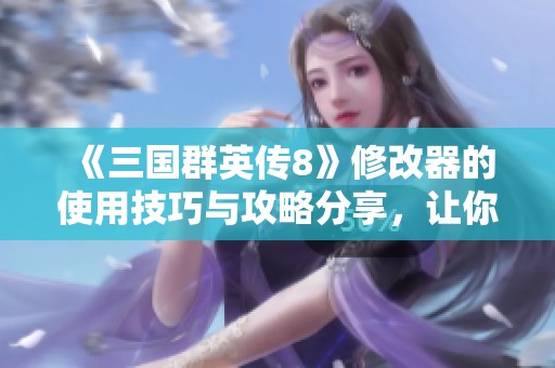 《三国群英传8》修改器的使用技巧与攻略分享，让你轻松掌握游戏乐趣