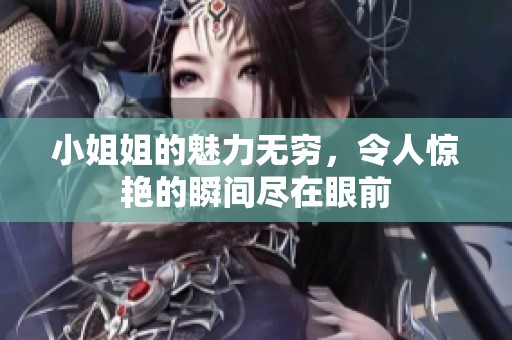 小姐姐的魅力无穷，令人惊艳的瞬间尽在眼前