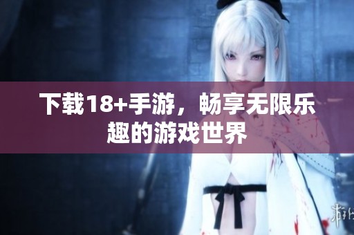 下载18+手游，畅享无限乐趣的游戏世界