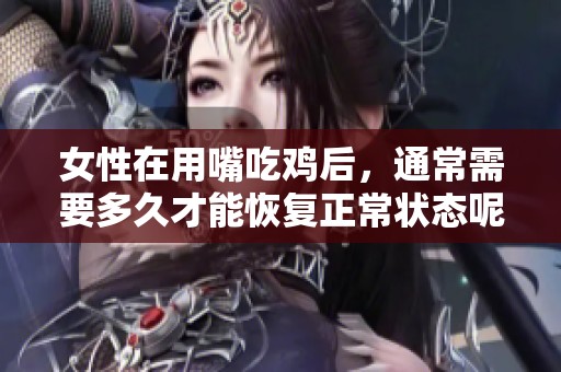女性在用嘴吃鸡后，通常需要多久才能恢复正常状态呢