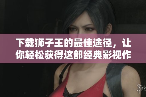 下载狮子王的最佳途径，让你轻松获得这部经典影视作品