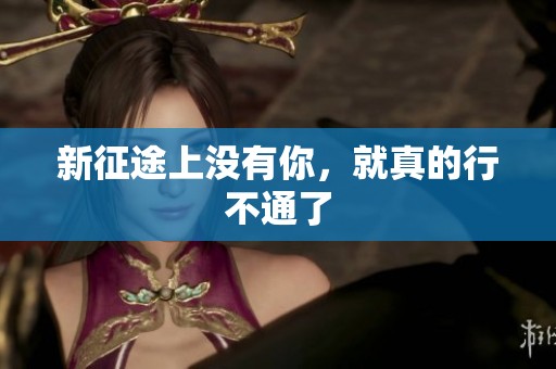新征途上没有你，就真的行不通了