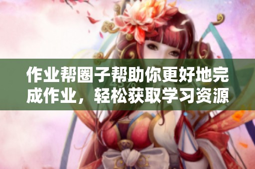 作业帮圈子帮助你更好地完成作业，轻松获取学习资源与知识分享