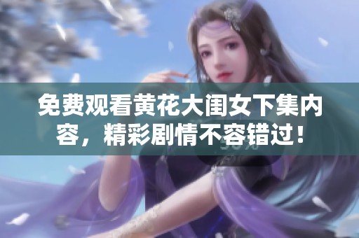 免费观看黄花大闺女下集内容，精彩剧情不容错过！