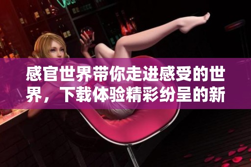 感官世界带你走进感受的世界，下载体验精彩纷呈的新视野
