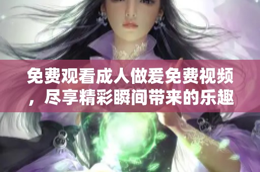 免费观看**做爰免费视频，尽享精彩瞬间带来的乐趣与激情。