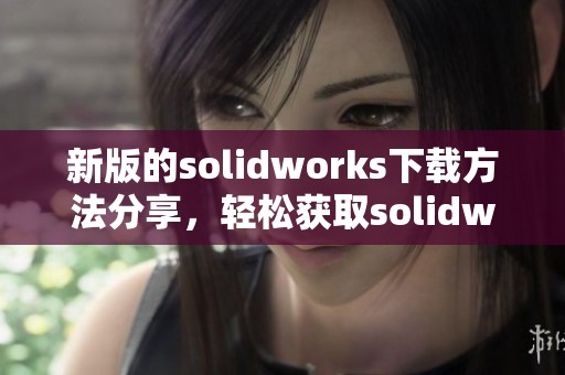 新版的solidworks下载方法分享，轻松获取solidworks软件的步骤指南
