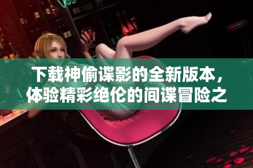 下载神偷谍影的全新版本，体验精彩绝伦的间谍冒险之旅吧