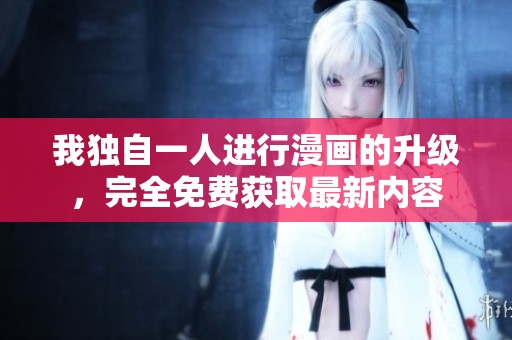 我独自一人进行漫画的升级，完全免费获取最新内容