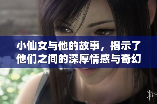 小仙女与他的故事，揭示了他们之间的深厚情感与奇幻冒险