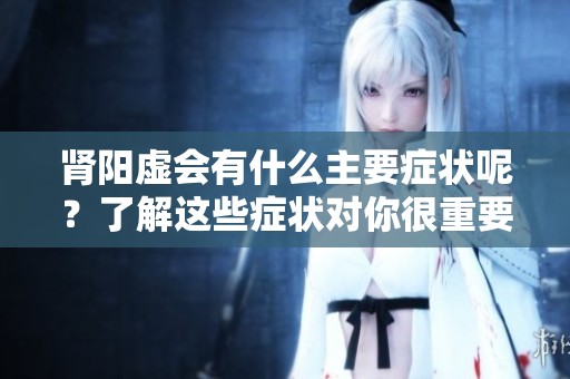 肾阳虚会有什么主要症状呢？了解这些症状对你很重要。