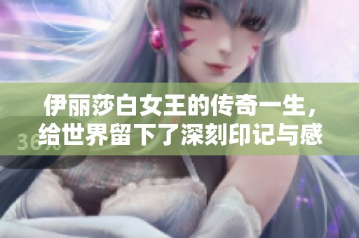 伊丽莎白女王的传奇一生，给世界留下了深刻印记与感动