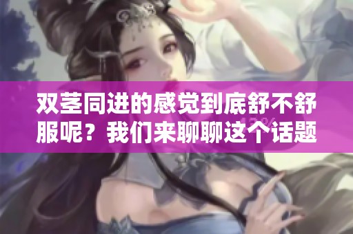 双茎同进的感觉到底舒不舒服呢？我们来聊聊这个话题吧！