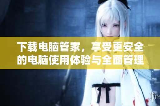 下载电脑管家，享受更安全的电脑使用体验与全面管理功能