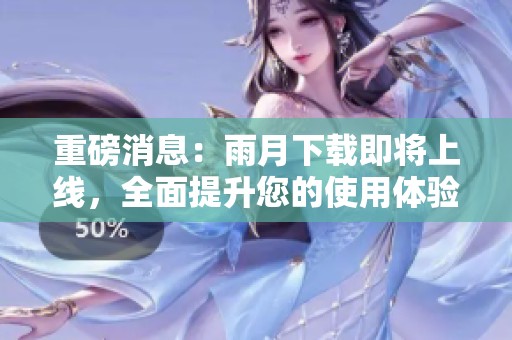 重磅消息：雨月下载即将上线，全面提升您的使用体验