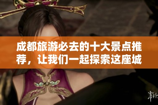 成都旅游必去的十大景点推荐，让我们一起探索这座城市的魅力之旅