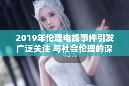2019年伦理电线事件引发广泛关注 与社会伦理的深刻反思紧密相关