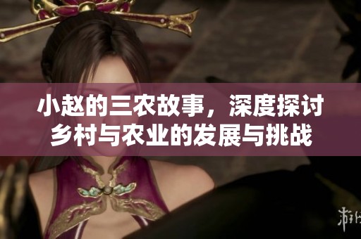 小赵的三农故事，深度探讨乡村与农业的发展与挑战