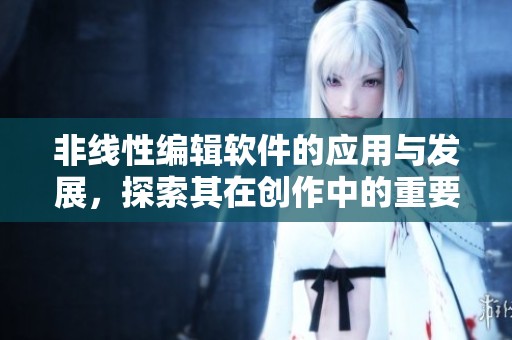 非线性编辑软件的应用与发展，探索其在创作中的重要性与影响力。