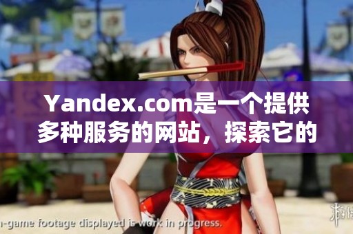 Yandex.com是一个提供多种服务的网站，探索它的功能与特点非常有趣