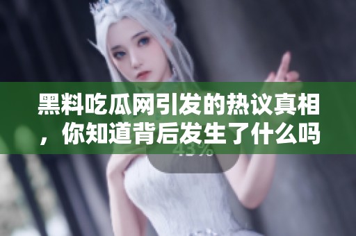 黑料吃瓜网引发的热议真相，你知道背后发生了什么吗