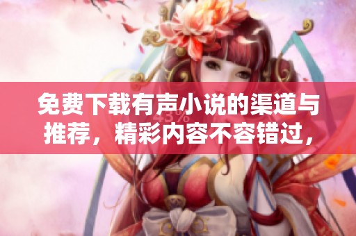 免费下载有声小说的渠道与推荐，精彩内容不容错过，快来体验吧