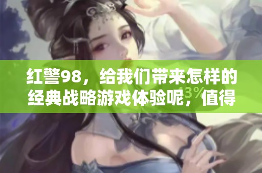 红警98，给我们带来怎样的经典战略游戏体验呢，值得玩家们深入探讨和回顾吗