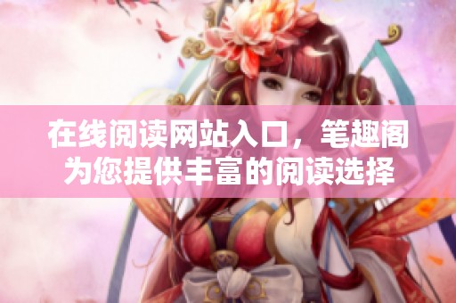 在线阅读网站入口，笔趣阁为您提供丰富的阅读选择