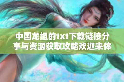 中国龙组的txt下载链接分享与资源获取攻略欢迎来体验
