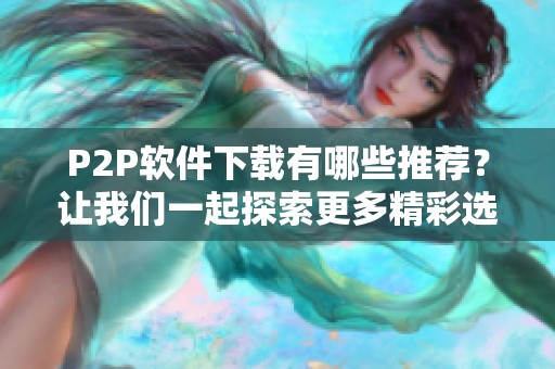 P2P软件下载有哪些推荐？让我们一起探索更多精彩选择吧！