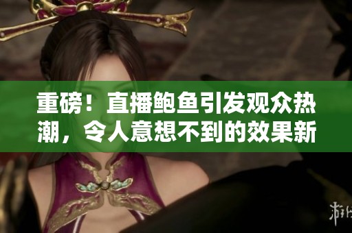 重磅！直播鲍鱼引发观众热潮，令人意想不到的效果新时代来临