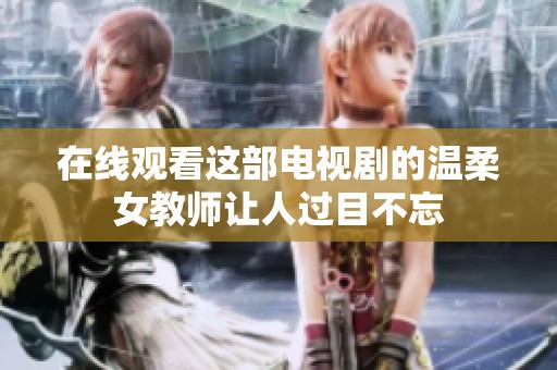 在线观看这部电视剧的温柔女教师让人过目不忘