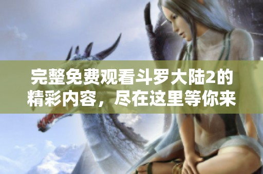 完整免费观看斗罗大陆2的精彩内容，尽在这里等你来体验！
