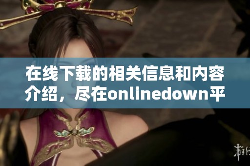 在线下载的相关信息和内容介绍，尽在onlinedown平台为你提供