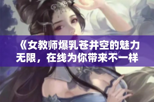 《女教师爆乳苍井空的魅力无限，在线为你带来不一样的体验》