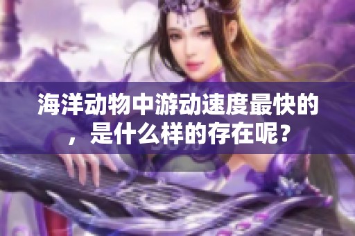 海洋动物中游动速度最快的，是什么样的存在呢？