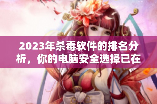 2023年杀毒软件的排名分析，你的电脑安全选择已在这里展示