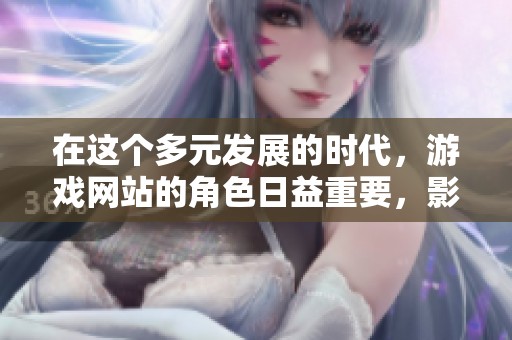 在这个多元发展的时代，游戏网站的角色日益重要，影响着我们的生活和娱乐方式。