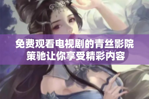 免费观看电视剧的青丝影院 策驰让你享受精彩内容
