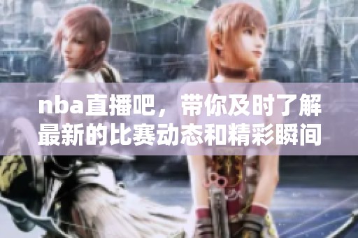 nba直播吧，带你及时了解最新的比赛动态和精彩瞬间