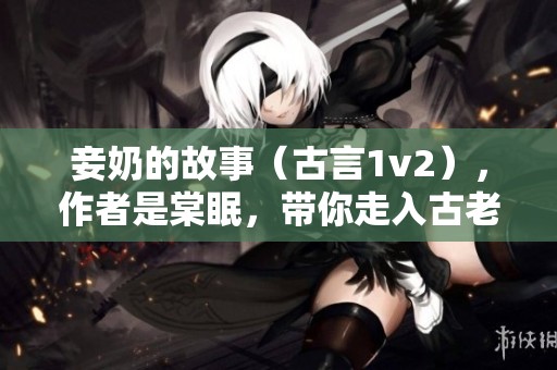 妾奶的故事（古言1v2），作者是棠眠，带你走入古老的情感纠葛之中。