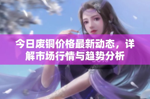 今日废铜价格最新动态，详解市场行情与趋势分析