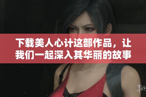 下载美人心计这部作品，让我们一起深入其华丽的故事情节中去吧