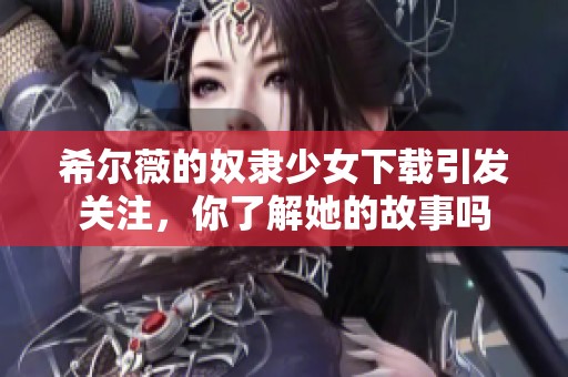 希尔薇的奴隶少女下载引发关注，你了解她的故事吗